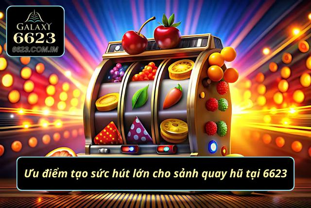 Những ưu điểm làm nên thành công của sảnh quay hũ 6623