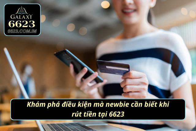 Điều kiện mà newbie cần biết khi rút tiền tại 6623